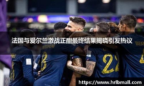 法国与爱尔兰激战正酣最终结果揭晓引发热议