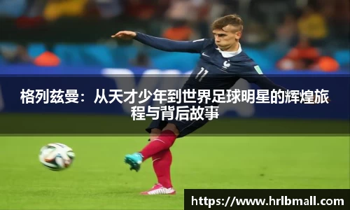 格列兹曼：从天才少年到世界足球明星的辉煌旅程与背后故事
