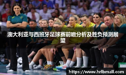 澳大利亚与西班牙足球赛前瞻分析及胜负预测展望