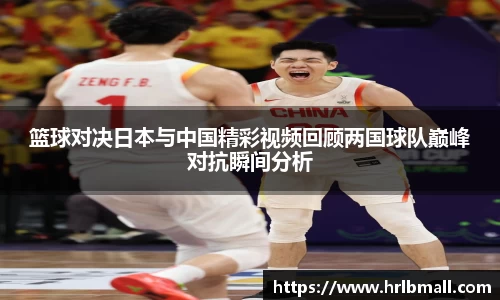 篮球对决日本与中国精彩视频回顾两国球队巅峰对抗瞬间分析