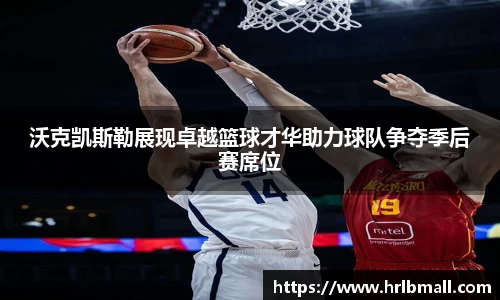 沃克凯斯勒展现卓越篮球才华助力球队争夺季后赛席位