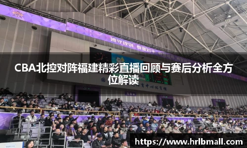 CBA北控对阵福建精彩直播回顾与赛后分析全方位解读