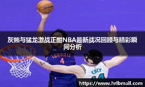 灰熊与猛龙激战正酣NBA最新战况回顾与精彩瞬间分析