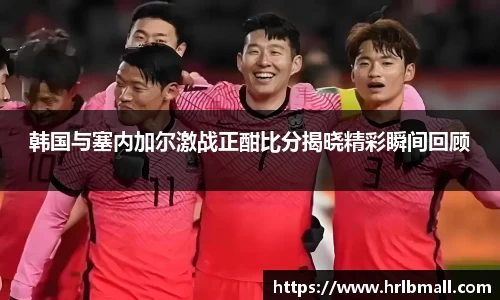 韩国与塞内加尔激战正酣比分揭晓精彩瞬间回顾
