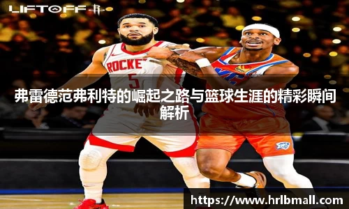 弗雷德范弗利特的崛起之路与篮球生涯的精彩瞬间解析