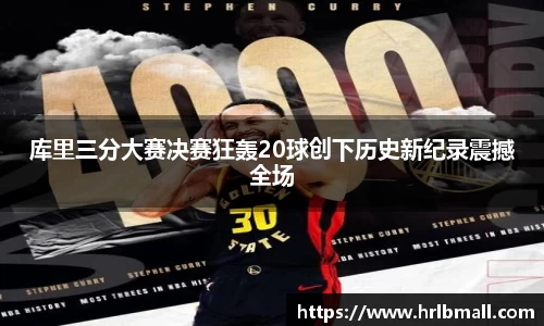 库里三分大赛决赛狂轰20球创下历史新纪录震撼全场